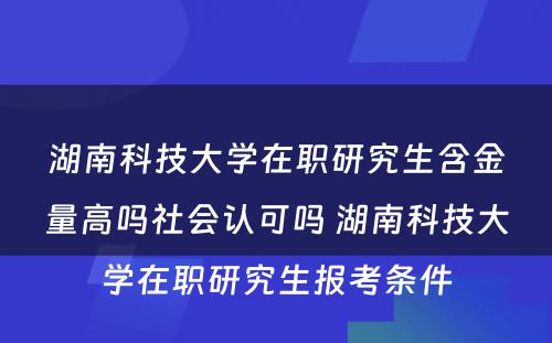 湖南科技大学在职研究生含金量高吗社会认可吗 湖南科技大学在职研究生报考条件