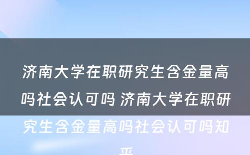 济南大学在职研究生含金量高吗社会认可吗 济南大学在职研究生含金量高吗社会认可吗知乎