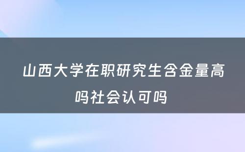 山西大学在职研究生含金量高吗社会认可吗 