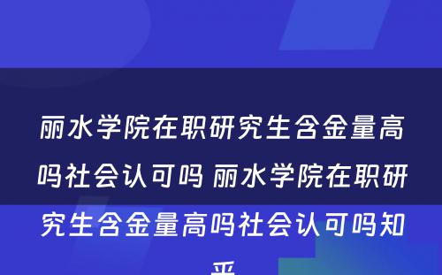 丽水学院在职研究生含金量高吗社会认可吗 丽水学院在职研究生含金量高吗社会认可吗知乎