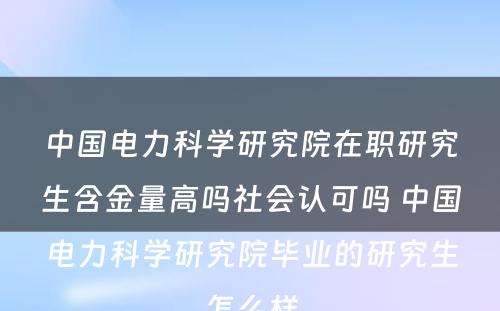 中国电力科学研究院在职研究生含金量高吗社会认可吗 中国电力科学研究院毕业的研究生怎么样