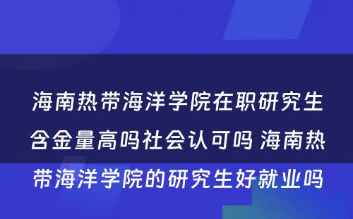 海南热带海洋学院在职研究生含金量高吗社会认可吗 海南热带海洋学院的研究生好就业吗