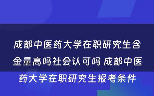 成都中医药大学在职研究生含金量高吗社会认可吗 成都中医药大学在职研究生报考条件