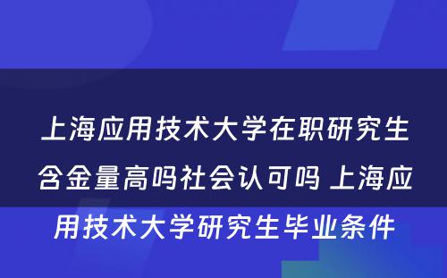 上海应用技术大学在职研究生含金量高吗社会认可吗 上海应用技术大学研究生毕业条件