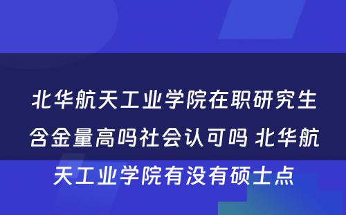 北华航天工业学院在职研究生含金量高吗社会认可吗 北华航天工业学院有没有硕士点