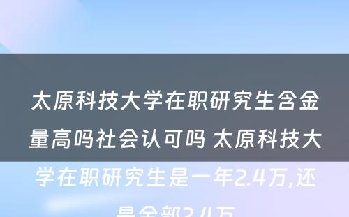 太原科技大学在职研究生含金量高吗社会认可吗 太原科技大学在职研究生是一年2.4万,还是全部2.4万