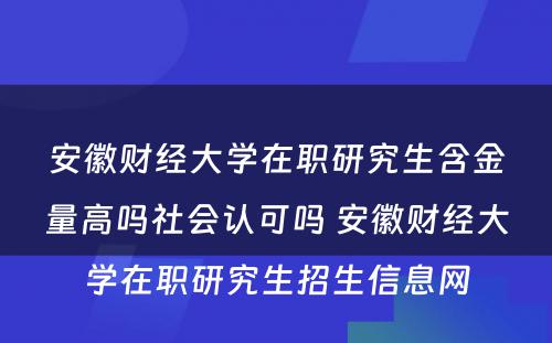 安徽财经大学在职研究生含金量高吗社会认可吗 安徽财经大学在职研究生招生信息网