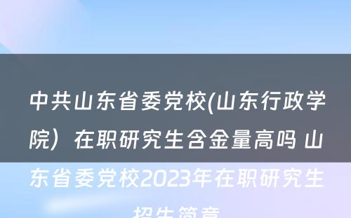 中共山东省委党校(山东行政学院）在职研究生含金量高吗 山东省委党校2023年在职研究生招生简章