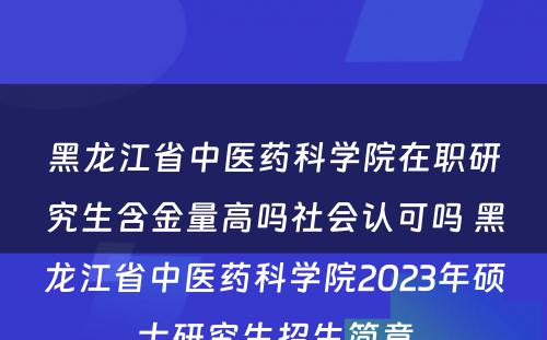 黑龙江省中医药科学院在职研究生含金量高吗社会认可吗 黑龙江省中医药科学院2023年硕士研究生招生简章