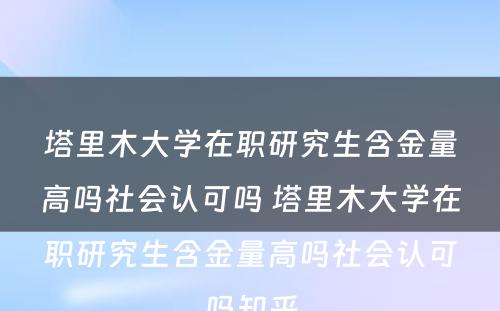 塔里木大学在职研究生含金量高吗社会认可吗 塔里木大学在职研究生含金量高吗社会认可吗知乎