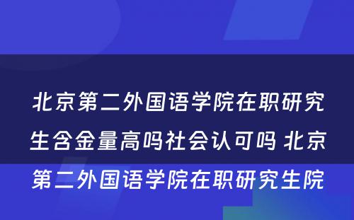 北京第二外国语学院在职研究生含金量高吗社会认可吗 北京第二外国语学院在职研究生院