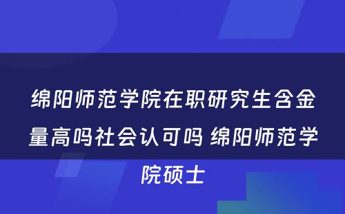 绵阳师范学院在职研究生含金量高吗社会认可吗 绵阳师范学院硕士