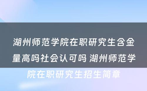 湖州师范学院在职研究生含金量高吗社会认可吗 湖州师范学院在职研究生招生简章