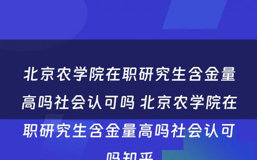 北京农学院在职研究生含金量高吗社会认可吗 北京农学院在职研究生含金量高吗社会认可吗知乎