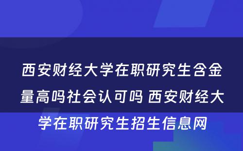 西安财经大学在职研究生含金量高吗社会认可吗 西安财经大学在职研究生招生信息网