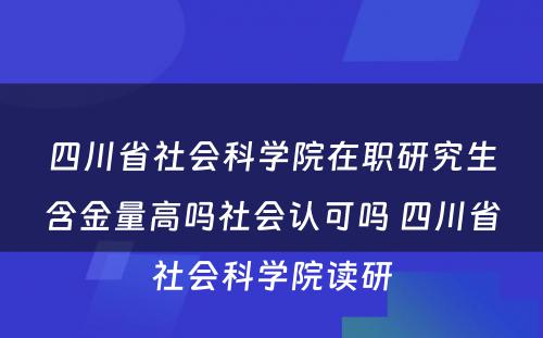 四川省社会科学院在职研究生含金量高吗社会认可吗 四川省社会科学院读研