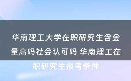 华南理工大学在职研究生含金量高吗社会认可吗 华南理工在职研究生报考条件