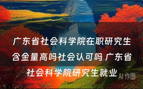 广东省社会科学院在职研究生含金量高吗社会认可吗 广东省社会科学院研究生就业