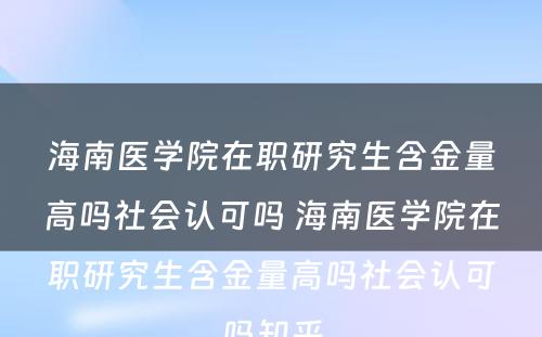 海南医学院在职研究生含金量高吗社会认可吗 海南医学院在职研究生含金量高吗社会认可吗知乎