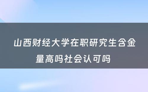 山西财经大学在职研究生含金量高吗社会认可吗 