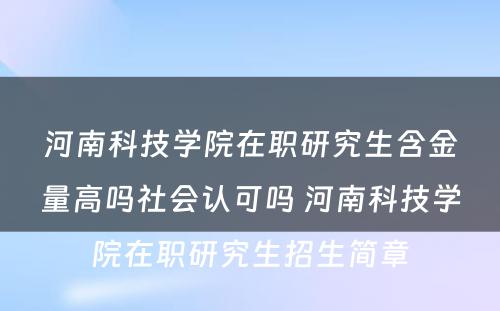 河南科技学院在职研究生含金量高吗社会认可吗 河南科技学院在职研究生招生简章