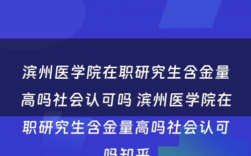 滨州医学院在职研究生含金量高吗社会认可吗 滨州医学院在职研究生含金量高吗社会认可吗知乎