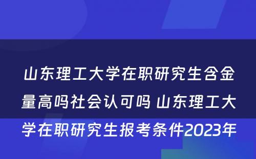 山东理工大学在职研究生含金量高吗社会认可吗 山东理工大学在职研究生报考条件2023年