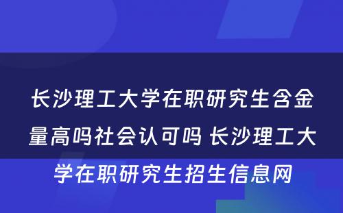 长沙理工大学在职研究生含金量高吗社会认可吗 长沙理工大学在职研究生招生信息网