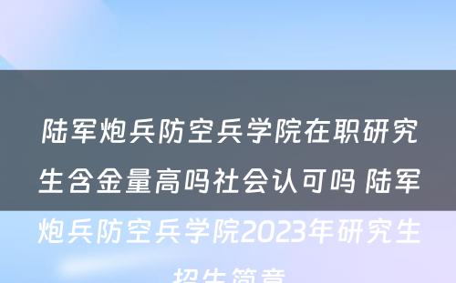 陆军炮兵防空兵学院在职研究生含金量高吗社会认可吗 陆军炮兵防空兵学院2023年研究生招生简章