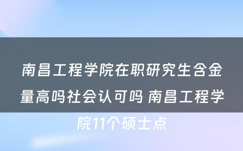 南昌工程学院在职研究生含金量高吗社会认可吗 南昌工程学院11个硕士点