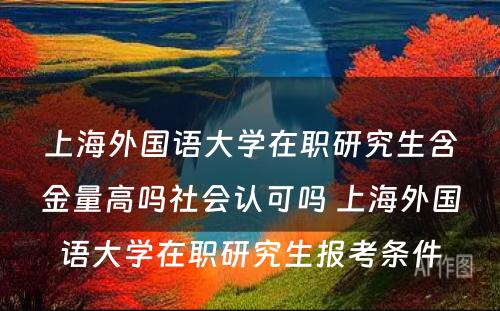 上海外国语大学在职研究生含金量高吗社会认可吗 上海外国语大学在职研究生报考条件