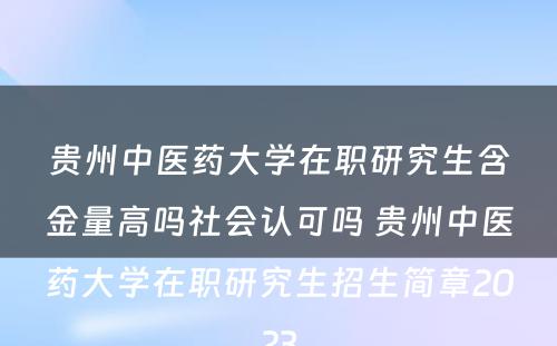 贵州中医药大学在职研究生含金量高吗社会认可吗 贵州中医药大学在职研究生招生简章2023