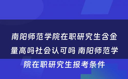 南阳师范学院在职研究生含金量高吗社会认可吗 南阳师范学院在职研究生报考条件