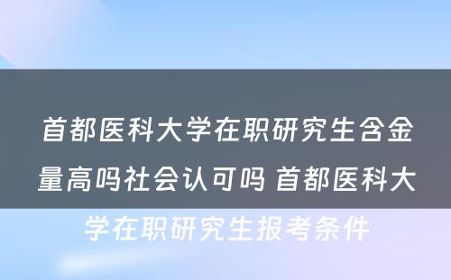 首都医科大学在职研究生含金量高吗社会认可吗 首都医科大学在职研究生报考条件