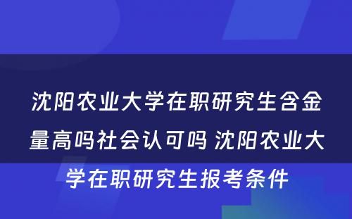 沈阳农业大学在职研究生含金量高吗社会认可吗 沈阳农业大学在职研究生报考条件