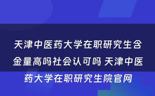 天津中医药大学在职研究生含金量高吗社会认可吗 天津中医药大学在职研究生院官网