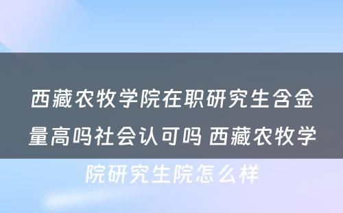 西藏农牧学院在职研究生含金量高吗社会认可吗 西藏农牧学院研究生院怎么样