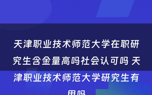 天津职业技术师范大学在职研究生含金量高吗社会认可吗 天津职业技术师范大学研究生有用吗