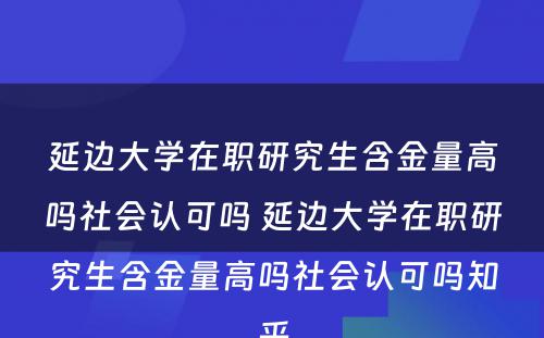 延边大学在职研究生含金量高吗社会认可吗 延边大学在职研究生含金量高吗社会认可吗知乎