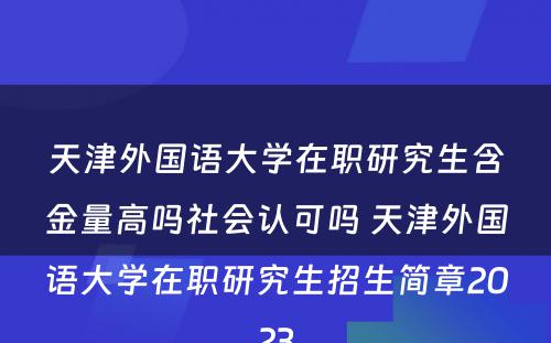 天津外国语大学在职研究生含金量高吗社会认可吗 天津外国语大学在职研究生招生简章2023