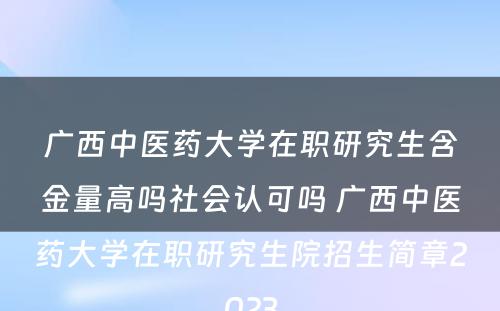 广西中医药大学在职研究生含金量高吗社会认可吗 广西中医药大学在职研究生院招生简章2023