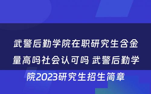 武警后勤学院在职研究生含金量高吗社会认可吗 武警后勤学院2023研究生招生简章