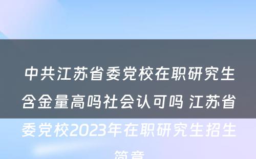 中共江苏省委党校在职研究生含金量高吗社会认可吗 江苏省委党校2023年在职研究生招生简章