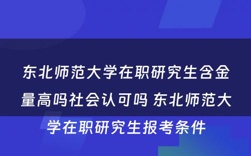 东北师范大学在职研究生含金量高吗社会认可吗 东北师范大学在职研究生报考条件