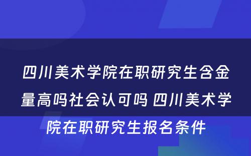 四川美术学院在职研究生含金量高吗社会认可吗 四川美术学院在职研究生报名条件