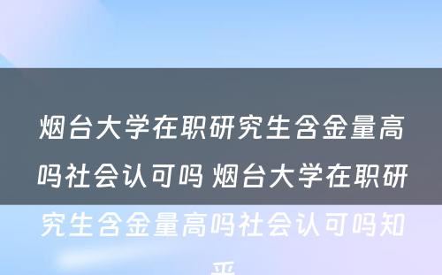 烟台大学在职研究生含金量高吗社会认可吗 烟台大学在职研究生含金量高吗社会认可吗知乎