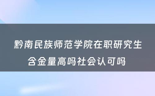 黔南民族师范学院在职研究生含金量高吗社会认可吗 