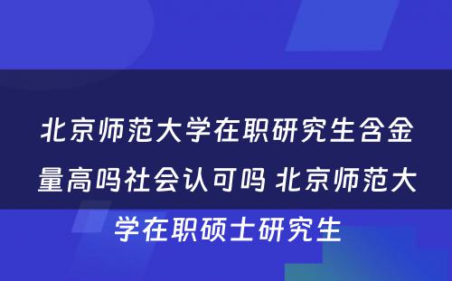 北京师范大学在职研究生含金量高吗社会认可吗 北京师范大学在职硕士研究生