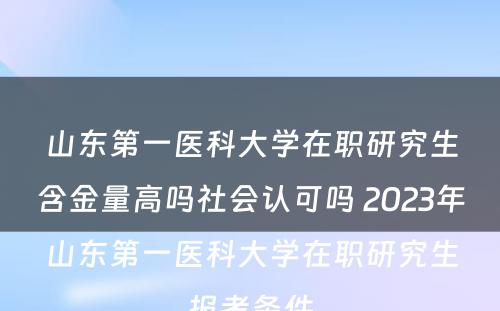 山东第一医科大学在职研究生含金量高吗社会认可吗 2023年山东第一医科大学在职研究生报考条件