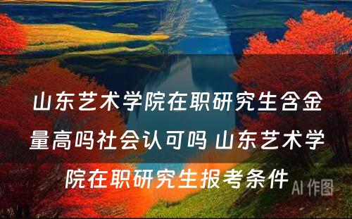 山东艺术学院在职研究生含金量高吗社会认可吗 山东艺术学院在职研究生报考条件